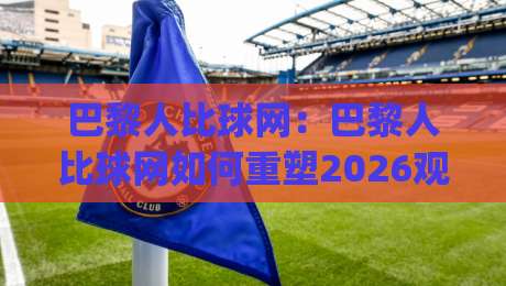 巴黎人比球网:巴黎人比球网如何重塑2026观赛体验?(巴黎人比球网)背后的数据逻辑与场景预判-线上十大最稳让球网升盘在线看评级时间推荐直播源 巴黎人比球网:巴黎人比球网如何重塑2026观赛体验?(巴黎人比球网)背后的数据逻辑与场景预判-线上十大最稳让球网升盘在线看评级时间推荐直播源