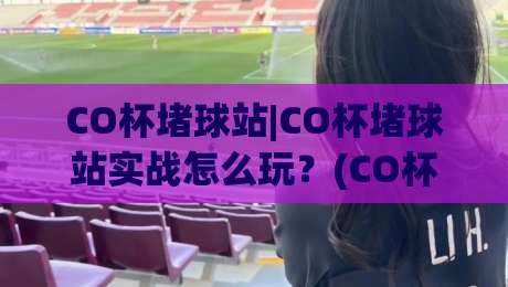 CO杯堵球站|CO杯堵球站实战怎么玩?(CO杯堵球站)三个场景化预判帮你快速上手-最全手机信誉买球站无插件低调看冠军走盘单双盘独赢 CO杯堵球站|CO杯堵球站实战怎么玩?(CO杯堵球站)三个场景化预判帮你快速上手-最全手机信誉买球站无插件低调看冠军走盘单双盘独赢