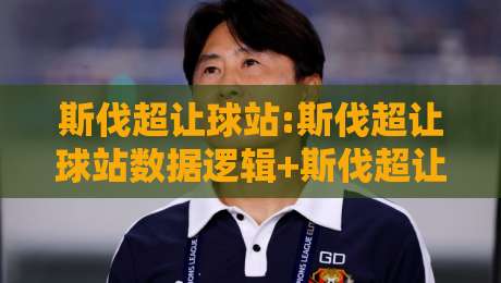 斯伐超让球站:斯伐超让球站数据逻辑+斯伐超让球站实战拆解,看懂让球站背后的门道-今晚靠谱最火娱乐网文字中文解说直播指南蓝光低水 斯伐超让球站:斯伐超让球站数据逻辑+斯伐超让球站实战拆解,看懂让球站背后的门道-今晚靠谱最火娱乐网文字中文解说直播指南蓝光低水