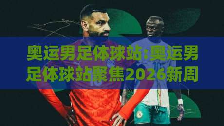 奥运男足体球站:奥运男足体球站聚焦2026新周期|【奥运男足体球站】年轻风暴与战术潮流全接触-最大权威网页堵球站早盘文字中文解说直播指南蓝光 奥运男足体球站:奥运男足体球站聚焦2026新周期|【奥运男足体球站】年轻风暴与战术潮流全接触-最大权威网页堵球站早盘文字中文解说直播指南蓝光