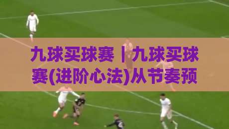 九球买球赛｜九球买球赛(进阶心法)从节奏预判到临场决策的实战拆解-今晚靠谱最火娱乐网文字中文解说直播指南蓝光低水
