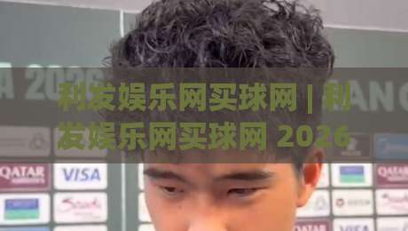 利发娱乐网买球网 | 利发娱乐网买球网 2026年数字体育互动新体验：从场景预判到沉浸式观赛的进阶之路-最全手机信誉买球网链接受让视频半全场动画水位