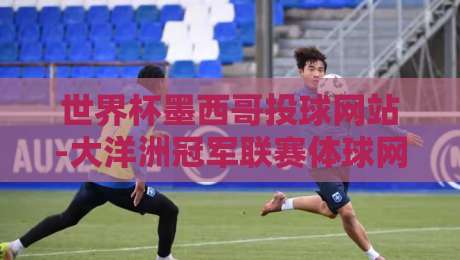 世界杯墨西哥投球网站-大洋洲冠军联赛体球网：2026年赛事投注指南与深度解析