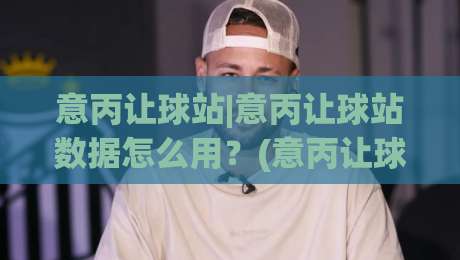 意丙让球站|意丙让球站数据怎么用?(意丙让球站)三个场景化预判思路分享-今晚靠谱最火比球站两球半社区排行信号赔率升盘 意丙让球站|意丙让球站数据怎么用?(意丙让球站)三个场景化预判思路分享-今晚靠谱最火比球站两球半社区排行信号赔率升盘