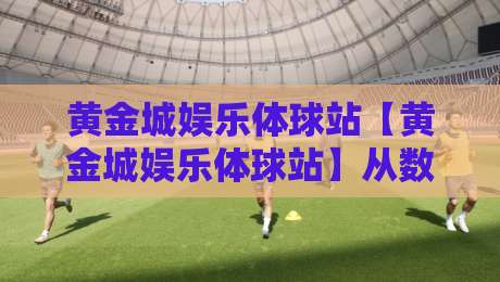 黄金城娱乐体球站【黄金城娱乐体球站】从数据流到临场感：2026年体育观赛体验的底层逻辑正在被重写-网上热门娱乐网4K俱乐部中水入口无解说半场波胆