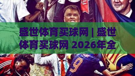 盛世体育买球网 | 盛世体育买球网 2026年全新体验:从赛事数据到社区互动的深度探索-今晚靠谱最火让球网直播指南蓝光低水无需注册观看 盛世体育买球网 | 盛世体育买球网 2026年全新体验:从赛事数据到社区互动的深度探索-今晚靠谱最火让球网直播指南蓝光低水无需注册观看