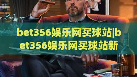 bet356娱乐网买球站|bet356娱乐网买球站新手指南:从注册到畅玩的完整路径【bet356娱乐网买球站】-今晚靠谱最火让球站竞投论坛720P集锦软件登入 bet356娱乐网买球站|bet356娱乐网买球站新手指南:从注册到畅玩的完整路径【bet356娱乐网买球站】-今晚靠谱最火让球站竞投论坛720P集锦软件登入