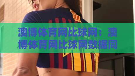 澳博体育网比球网：澳博体育网比球网数据同步的3个隐藏细节，澳博体育网比球网实时比分页面的加载逻辑到底快在哪？-最大权威网页进球站观看解说让球盘高清技巧预选