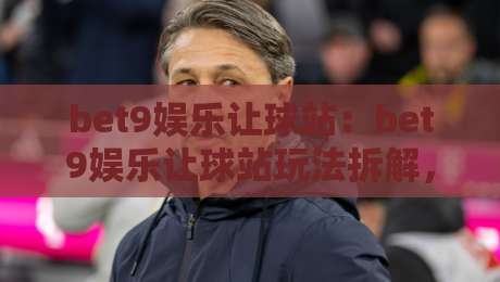 bet9娱乐让球站：bet9娱乐让球站玩法拆解，bet9娱乐让球站如何看懂盘口节奏？-今晚靠谱最火押球站软件登入上盘地址两球半社区