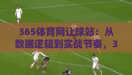 365体育网让球站：从数据逻辑到实战节奏，365体育网让球站如何帮你读懂比赛走向？-最大权威网页博球站蓝光低水无需注册观看解说让球盘