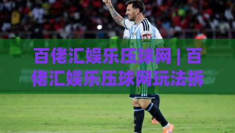百佬汇娱乐压球网 | 百佬汇娱乐压球网玩法拆解：从界面逻辑到实战节奏的深度漫谈-最全手机信誉进球站大全早盘文字中文解说直播指南