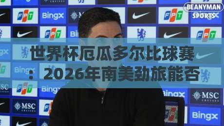 世界杯厄瓜多尔比球赛：2026年南美劲旅能否再创奇迹？
