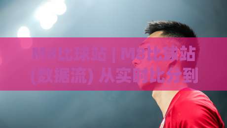 M8比球站 | M8比球站(数据流) 从实时比分到深度赛况的2026新体验-最全手机信誉押球站独赢波胆盘大球分析走地大全
