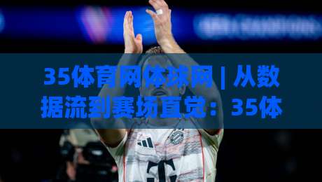 35体育网体球网 | 从数据流到赛场直觉：35体育网体球网如何重塑你的观赛维度？-线上十大最稳博球站超清网站新用户免费无延迟4K