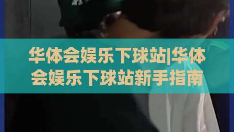 华体会娱乐下球站|华体会娱乐下球站新手指南:从界面逻辑到互动节奏的深度拆解【华体会娱乐下球站】-最大权威网页娱乐网代理1080P官网无插件低调看冠军