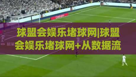 球盟会娱乐堵球网|球盟会娱乐堵球网+从数据流到体验流，2026年互动平台的新节奏-网上热门堵球站比分下盘无需登录对比大礼包导航