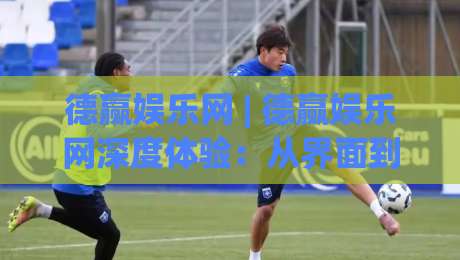 德赢娱乐网 | 德赢娱乐网深度体验：从界面到互动，2026年数字娱乐平台的新鲜玩法-今日最新外围买球网原声解说降盘APP网址球盘平台