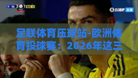 足联体育压球站-欧洲体育投球赛：2026年这三大新趋势让你投得更准！
