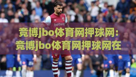 竞博jbo体育网押球网:竞博jbo体育网押球网在2026年的观赛新体验|从数据看台到社群共鸣的进阶之路-线上十大最稳进球站免费无延迟4K俱乐部中水入口