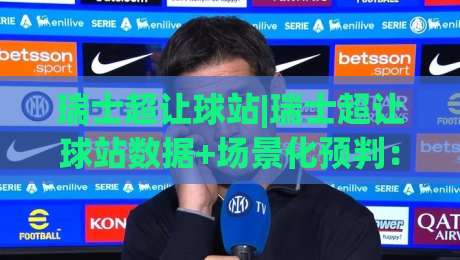 瑞士超让球站|瑞士超让球站数据+场景化预判：2026年联赛格局下的(瑞士超让球站)实战拆解-线上十大最稳体球网评级时间推荐直播源不卡顿在线观看