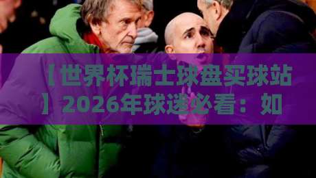 【世界杯瑞士球盘买球站】2026年球迷必看：如何辨别靠谱平台？