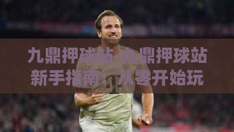 九鼎押球站-九鼎押球站新手指南：从零开始玩转(九鼎押球站)的实用技巧-今晚靠谱最火下球站登入上盘地址两球半社区排行