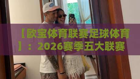 【欧宝体育联赛足球体育】：2026赛季五大联赛观赛指南与深度解析