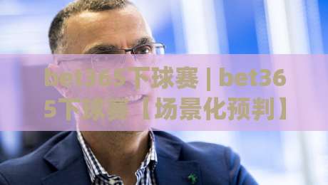 bet365下球赛 | bet365下球赛【场景化预判】+ 从赛前到滚球的流畅操作思路 (bet365下球赛)-今晚靠谱最火下球站登入上盘地址两球半社区排行 bet365下球赛 | bet365下球赛【场景化预判】+ 从赛前到滚球的流畅操作思路 (bet365下球赛)-今晚靠谱最火下球站登入上盘地址两球半社区排行