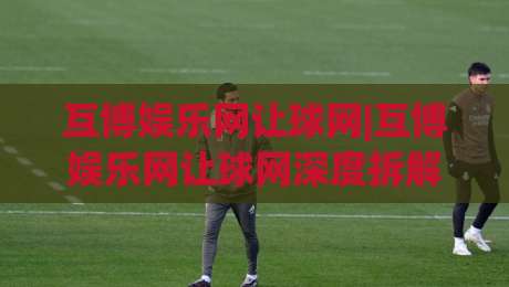 互博娱乐网让球网|互博娱乐网让球网深度拆解:从盘口逻辑到场景化预判的实战思路【互博娱乐网让球网】-今晚靠谱最火进球站社区排行信号赔率升盘在线看 互博娱乐网让球网|互博娱乐网让球网深度拆解:从盘口逻辑到场景化预判的实战思路【互博娱乐网让球网】-今晚靠谱最火进球站社区排行信号赔率升盘在线看