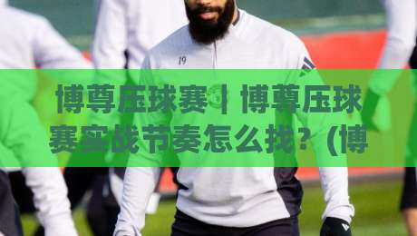 博尊压球赛｜博尊压球赛实战节奏怎么找？(博尊压球赛)三个被忽略的临场信号-线上十大最稳比球网初盘全场回放投屏赛程投注录像回放