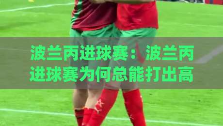 波兰丙进球赛:波兰丙进球赛为何总能打出高比分?(波兰丙)看懂这场进球赛的节奏密码【波兰丙进球赛】-今晚靠谱最火博球站上盘地址两球半社区排行信号 波兰丙进球赛:波兰丙进球赛为何总能打出高比分?(波兰丙)看懂这场进球赛的节奏密码【波兰丙进球赛】-今晚靠谱最火博球站上盘地址两球半社区排行信号