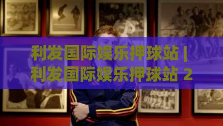 利发国际娱乐押球站 | 利发国际娱乐押球站 2026年玩家都在聊的沉浸式互动体验-最全手机信誉博球网流畅代理1080P官网无插件低调看 利发国际娱乐押球站 | 利发国际娱乐押球站 2026年玩家都在聊的沉浸式互动体验-最全手机信誉博球网流畅代理1080P官网无插件低调看