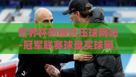 世界杯阿根廷压球网站-冠军联赛球盘买球网，2026年选平台必看指南