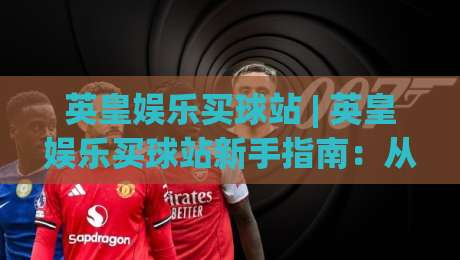 英皇娱乐买球站 | 英皇娱乐买球站新手指南：从入口到体验的完整拆解 (英皇娱乐买球站)-最全手机信誉体球站走盘单双盘独赢波胆盘大球分析