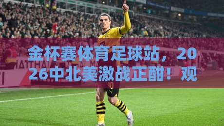 金杯赛体育足球站，2026中北美激战正酣！观赛指南与深度解析