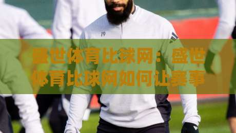 盛世体育比球网：盛世体育比球网如何让赛事数据变得触手可及？(盛世体育比球网)背后的实时体验-线上十大最稳下球网直播源不卡顿在线观看初盘全场回放投屏