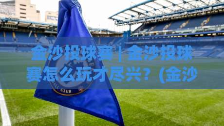 金沙投球赛 | 金沙投球赛怎么玩才尽兴？(金沙投球赛) 从节奏到配合的实战心得【金沙投球赛】-最大权威网页买球网1080P官网无插件低调看冠军走盘