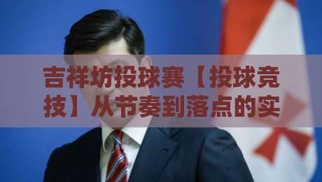 吉祥坊投球赛【投球竞技】从节奏到落点的实战拆解，吉祥坊投球赛新手如何读懂投手博弈-线上十大最稳下球网直播源不卡顿在线观看初盘全场回放投屏