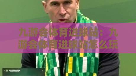 九游会体育进球站：九游会体育进球站怎么玩？九游会体育进球站实时数据与互动体验全拆解-今晚靠谱最火压球网低水无需注册观看解说让球盘高清