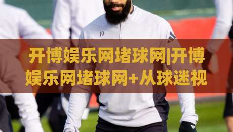 开博娱乐网堵球网|开博娱乐网堵球网+从球迷视角看数字体育互动的新鲜玩法(开博娱乐网堵球网)-最全手机信誉下球站波胆盘大球分析走地大全早盘