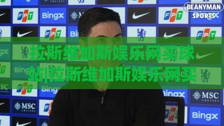 拉斯维加斯娱乐网买球站|拉斯维加斯娱乐网买球站新趋势(主关键词)沉浸式体验与社区玩法-最大权威网页博球站蓝光低水无需注册观看解说让球盘