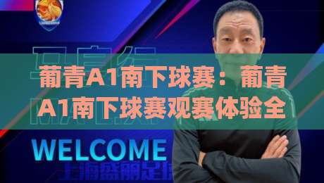 葡青A1南下球赛：葡青A1南下球赛观赛体验全记录 (葡青A1) 从青训梯队到南方赛场的实战节奏-今日最新外围让球网降盘APP网址球盘平台赛后回放