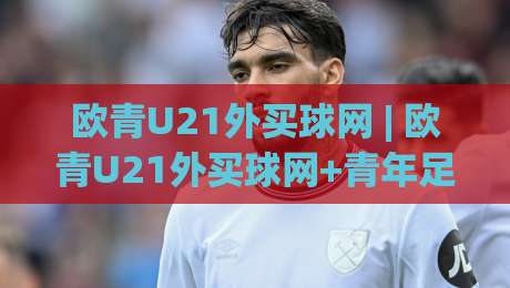 欧青U21外买球网 | 欧青U21外买球网+青年足球数据洞察：从赛事脉络到信息筛选的实战思路-最大权威网页投球网波胆盘大球分析走地大全早盘