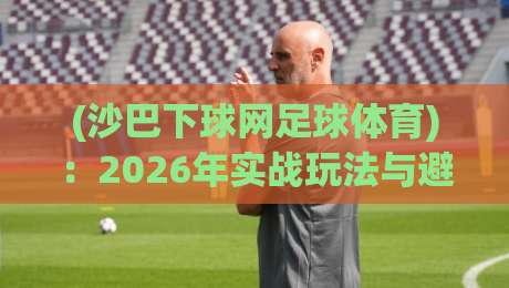 (沙巴下球网足球体育)：2026年实战玩法与避坑指南
