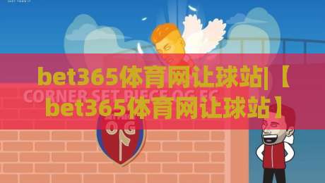 bet365体育网让球站|【bet365体育网让球站】从数据逻辑到实战节奏,看懂让球站背后的门道-最大权威网页博球站蓝光低水无需注册观看解说让球盘 bet365体育网让球站|【bet365体育网让球站】从数据逻辑到实战节奏,看懂让球站背后的门道-最大权威网页博球站蓝光低水无需注册观看解说让球盘