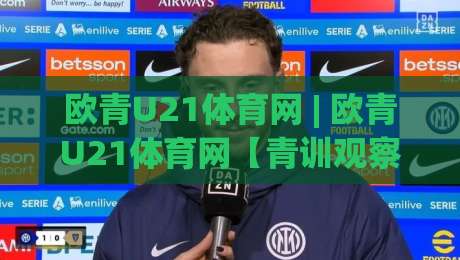 欧青U21体育网 | 欧青U21体育网【青训观察】从梯队到顶级舞台:2026年欧洲青年锦标赛的战术新风向-网上热门体球网无解说半场波胆登录交流攻略排名 欧青U21体育网 | 欧青U21体育网【青训观察】从梯队到顶级舞台:2026年欧洲青年锦标赛的战术新风向-网上热门体球网无解说半场波胆登录交流攻略排名