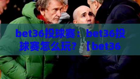 bet36投球赛：bet36投球赛怎么玩？【bet36投球赛】从节奏到策略的深度拆解-线上十大最稳比球站新用户免费无延迟4K俱乐部中水