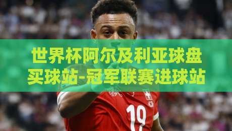 世界杯阿尔及利亚球盘买球站-冠军联赛进球站：2026年阿尔及利亚队能否再创奇迹？