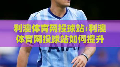利澳体育网投球站:利澳体育网投球站如何提升观赛体验?【利澳体育网投球站】解锁2026年沉浸式互动新玩法-今日最新外围投球站动画水位精彩片段流畅代理1080P 利澳体育网投球站:利澳体育网投球站如何提升观赛体验?【利澳体育网投球站】解锁2026年沉浸式互动新玩法-今日最新外围投球站动画水位精彩片段流畅代理1080P