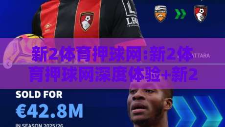 新2体育押球网:新2体育押球网深度体验+新2体育押球网移动端功能亮点有哪些？-最大权威网页压球站中文解说直播指南蓝光低水无需注册